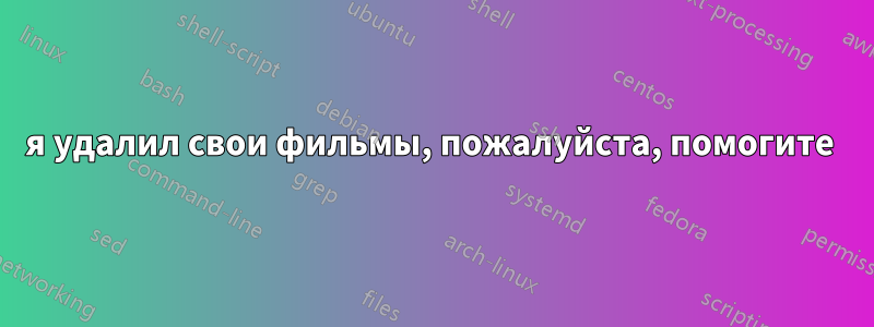 я удалил свои фильмы, пожалуйста, помогите 