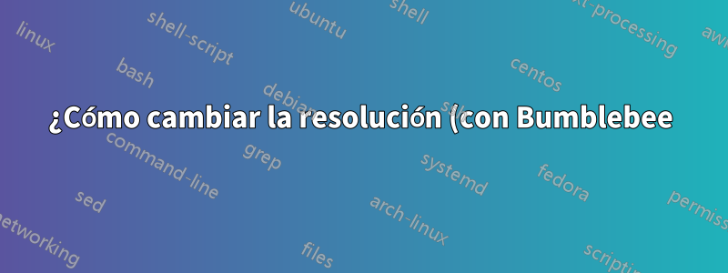 ¿Cómo cambiar la resolución (con Bumblebee)?