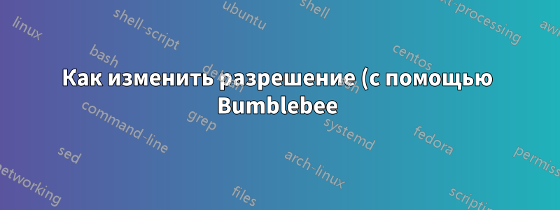 Как изменить разрешение (с помощью Bumblebee)?