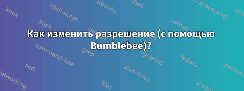 Как изменить разрешение (с помощью Bumblebee)?