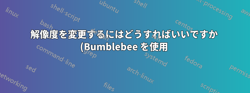 解像度を変更するにはどうすればいいですか (Bumblebee を使用)?