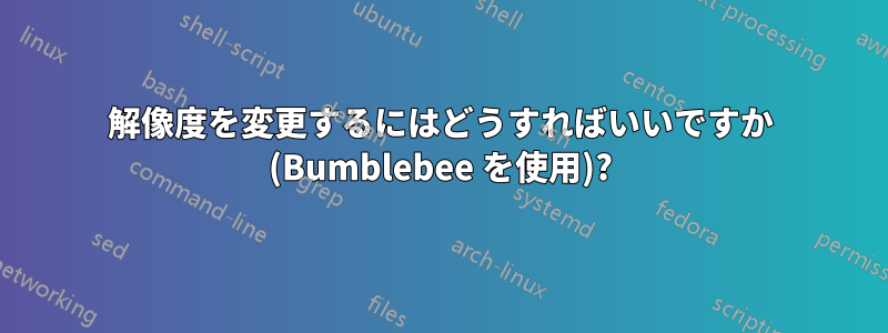 解像度を変更するにはどうすればいいですか (Bumblebee を使用)?