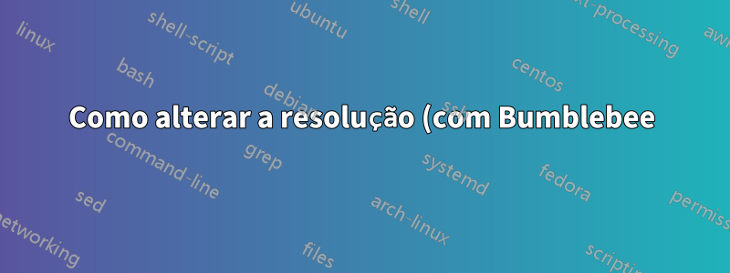 Como alterar a resolução (com Bumblebee)?