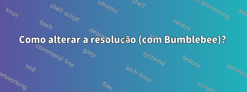 Como alterar a resolução (com Bumblebee)?