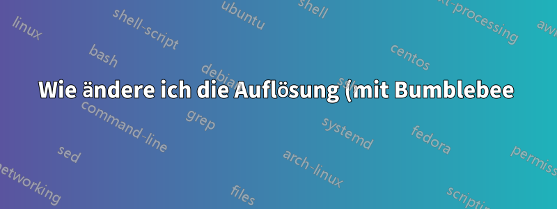 Wie ändere ich die Auflösung (mit Bumblebee)?