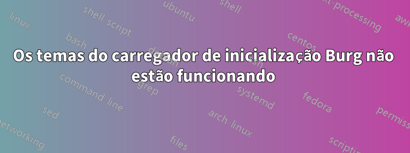 Os temas do carregador de inicialização Burg não estão funcionando