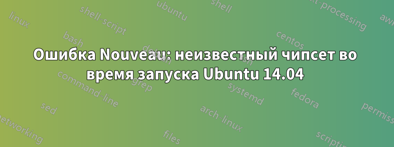 Ошибка Nouveau: неизвестный чипсет во время запуска Ubuntu 14.04