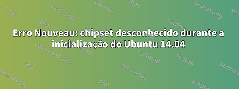 Erro Nouveau: chipset desconhecido durante a inicialização do Ubuntu 14.04