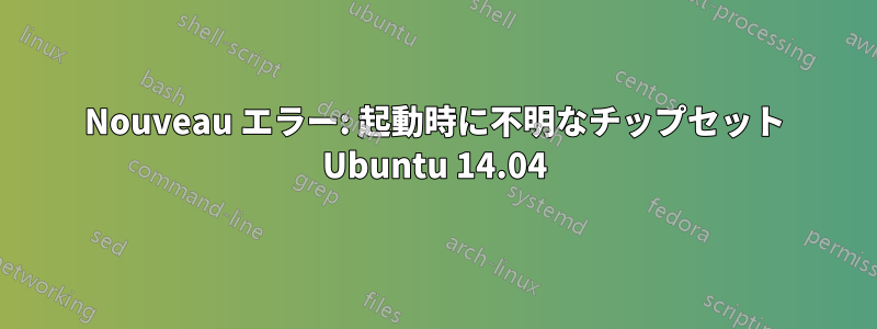 Nouveau エラー: 起動時に不明なチップセット Ubuntu 14.04