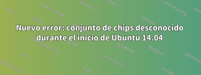 Nuevo error: conjunto de chips desconocido durante el inicio de Ubuntu 14.04