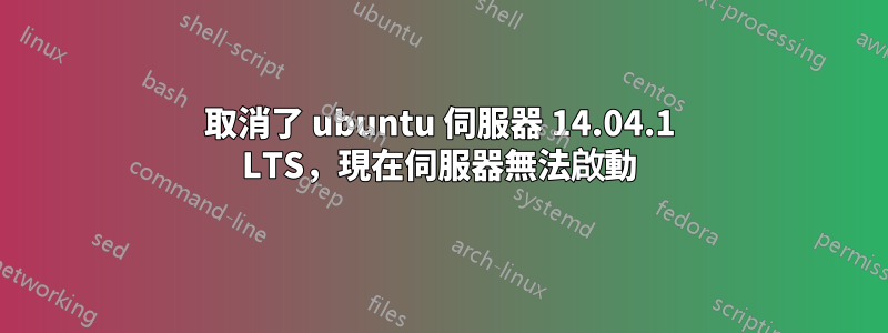 取消了 ubuntu 伺服器 14.04.1 LTS，現在伺服器無法啟動