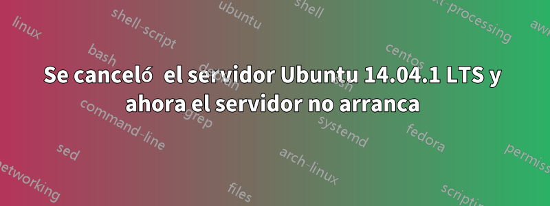 Se canceló el servidor Ubuntu 14.04.1 LTS y ahora el servidor no arranca