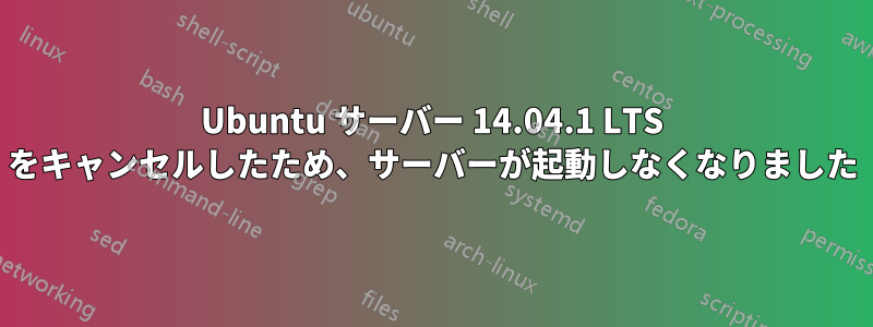 Ubuntu サーバー 14.04.1 LTS をキャンセルしたため、サーバーが起動しなくなりました