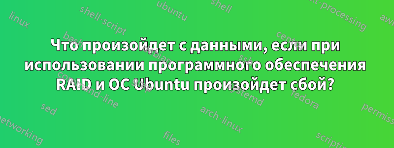 Что произойдет с данными, если при использовании программного обеспечения RAID и ОС Ubuntu произойдет сбой?