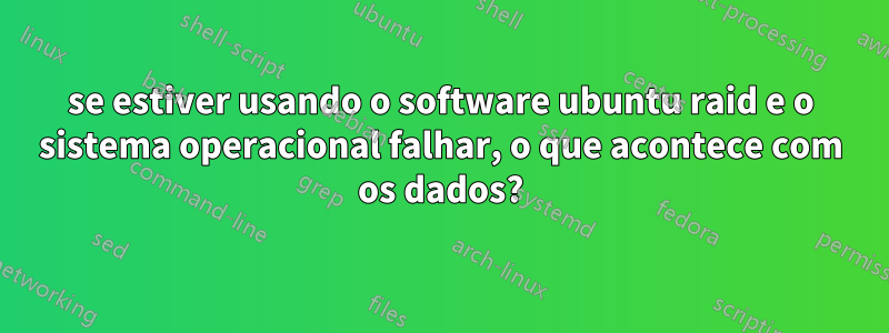 se estiver usando o software ubuntu raid e o sistema operacional falhar, o que acontece com os dados?