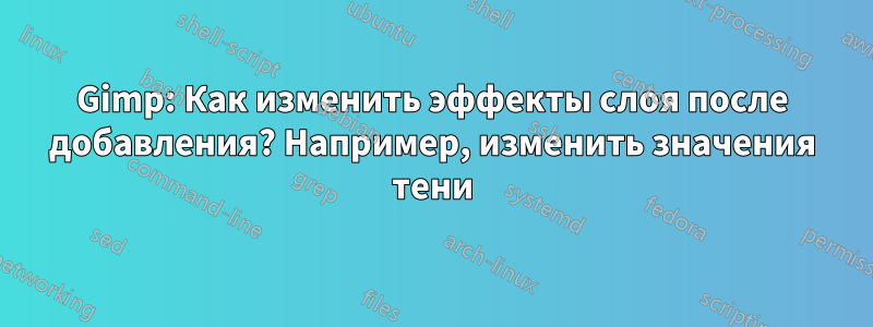 Gimp: Как изменить эффекты слоя после добавления? Например, изменить значения тени
