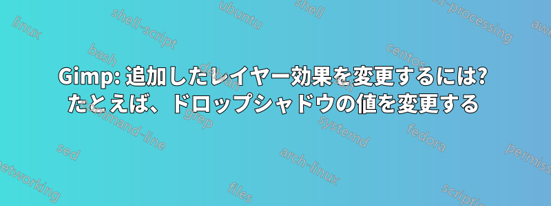 Gimp: 追加したレイヤー効果を変更するには? たとえば、ドロップシャドウの値を変更する