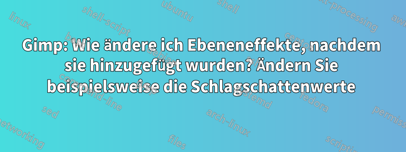 Gimp: Wie ändere ich Ebeneneffekte, nachdem sie hinzugefügt wurden? Ändern Sie beispielsweise die Schlagschattenwerte