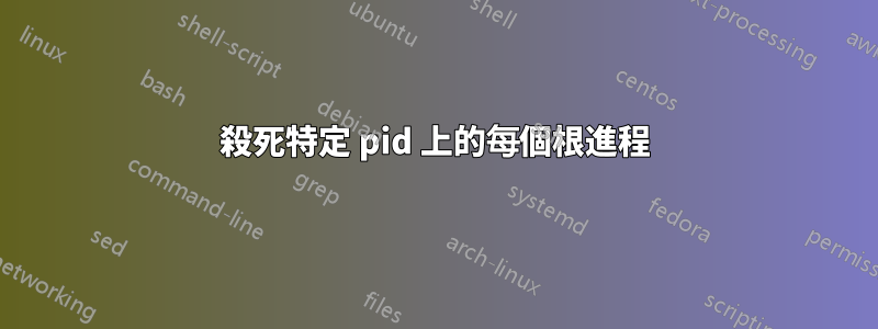 殺死特定 pid 上的每個根進程