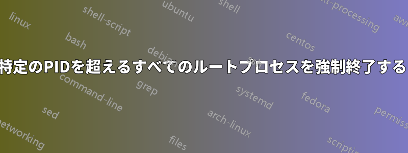 特定のPIDを超えるすべてのルートプロセスを強制終了する