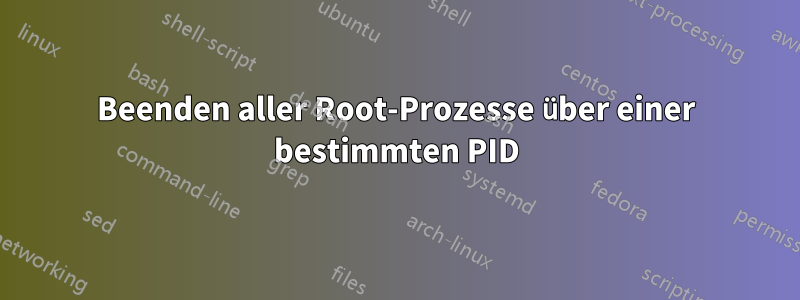 Beenden aller Root-Prozesse über einer bestimmten PID