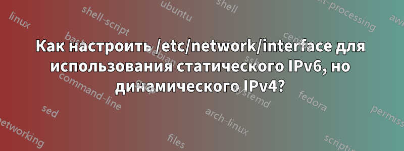 Как настроить /etc/network/interface для использования статического IPv6, но динамического IPv4?