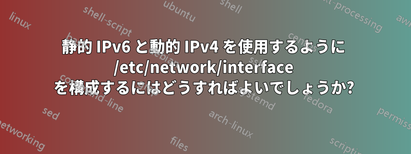 静的 IPv6 と動的 IPv4 を使用するように /etc/network/interface を構成するにはどうすればよいでしょうか?