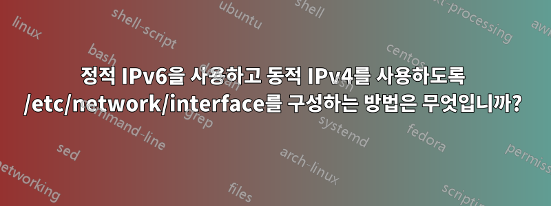정적 IPv6을 사용하고 동적 IPv4를 사용하도록 /etc/network/interface를 구성하는 방법은 무엇입니까?