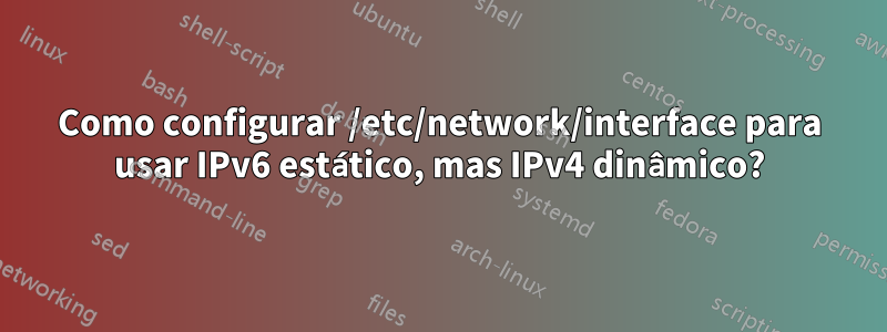 Como configurar /etc/network/interface para usar IPv6 estático, mas IPv4 dinâmico?