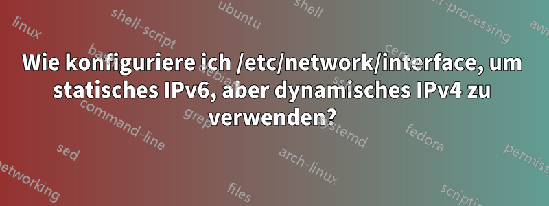 Wie konfiguriere ich /etc/network/interface, um statisches IPv6, aber dynamisches IPv4 zu verwenden?