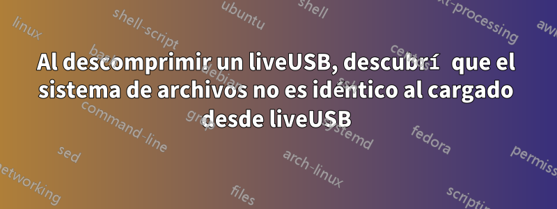 Al descomprimir un liveUSB, descubrí que el sistema de archivos no es idéntico al cargado desde liveUSB
