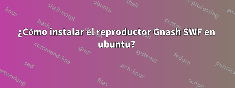 ¿Cómo instalar el reproductor Gnash SWF en ubuntu?