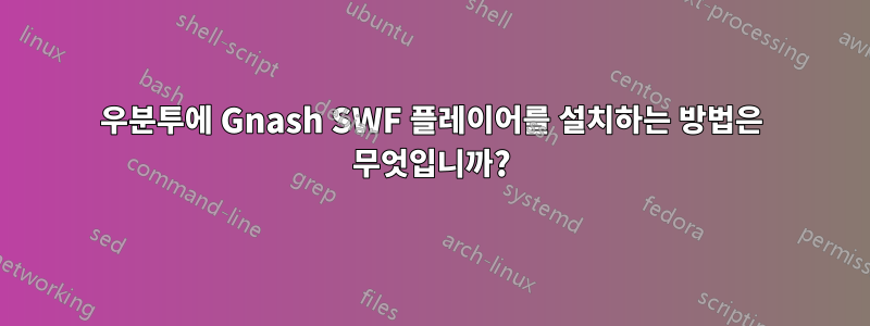우분투에 Gnash SWF 플레이어를 설치하는 방법은 무엇입니까?