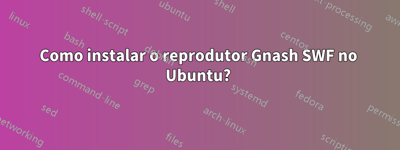 Como instalar o reprodutor Gnash SWF no Ubuntu?