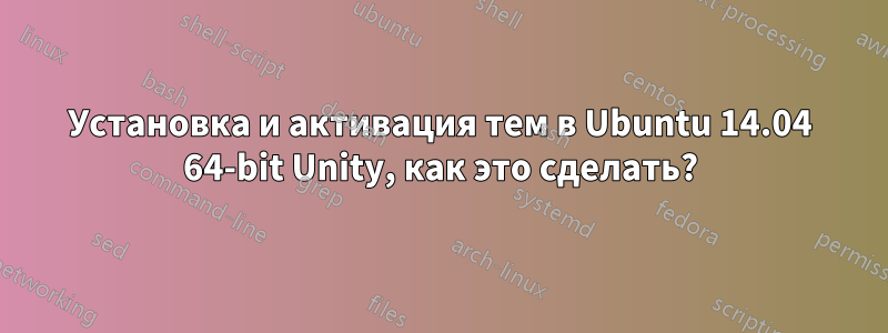 Установка и активация тем в Ubuntu 14.04 64-bit Unity, как это сделать?