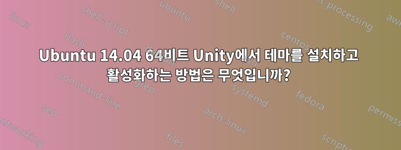 Ubuntu 14.04 64비트 Unity에서 테마를 설치하고 활성화하는 방법은 무엇입니까?