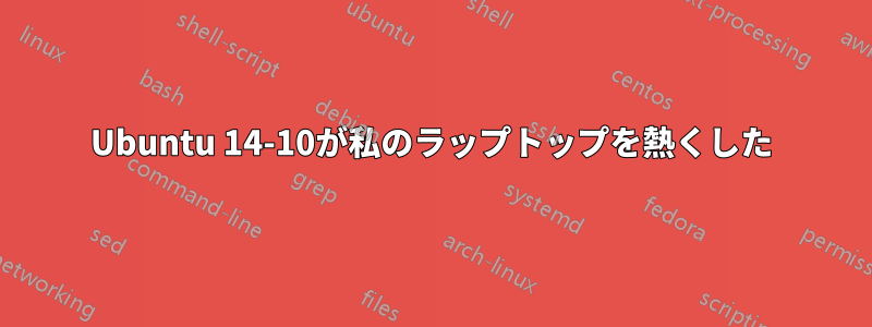 Ubuntu 14-10が私のラップトップを熱くした