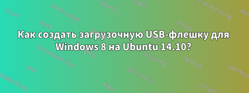 Как создать загрузочную USB-флешку для Windows 8 на Ubuntu 14.10?