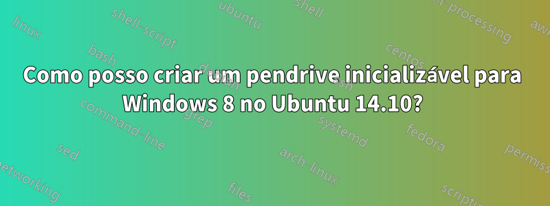 Como posso criar um pendrive inicializável para Windows 8 no Ubuntu 14.10?