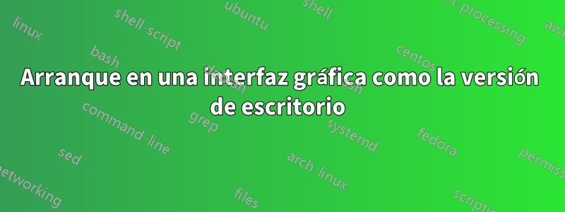 Arranque en una interfaz gráfica como la versión de escritorio 