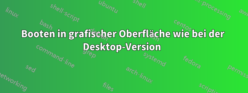 Booten in grafischer Oberfläche wie bei der Desktop-Version 