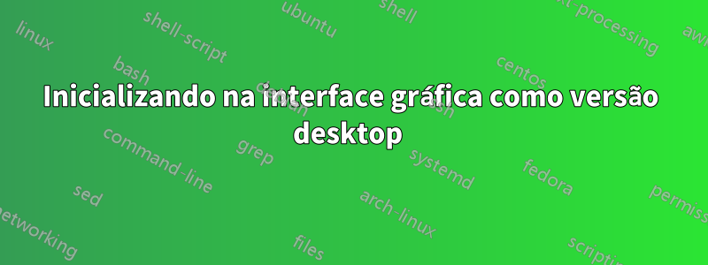 Inicializando na interface gráfica como versão desktop