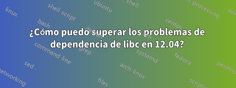 ¿Cómo puedo superar los problemas de dependencia de libc en 12.04?