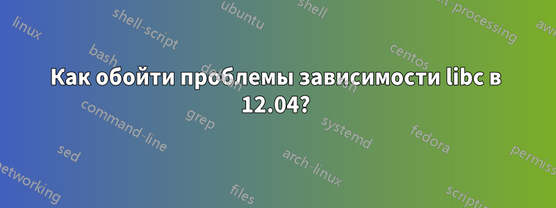 Как обойти проблемы зависимости libc в 12.04?