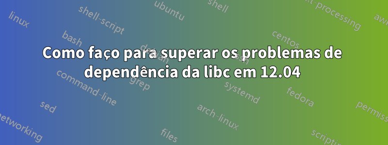 Como faço para superar os problemas de dependência da libc em 12.04