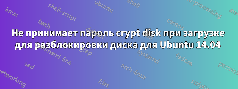 Не принимает пароль crypt disk при загрузке для разблокировки диска для Ubuntu 14.04