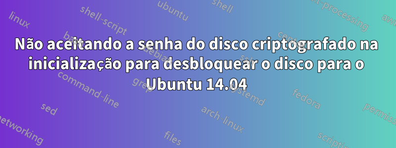 Não aceitando a senha do disco criptografado na inicialização para desbloquear o disco para o Ubuntu 14.04