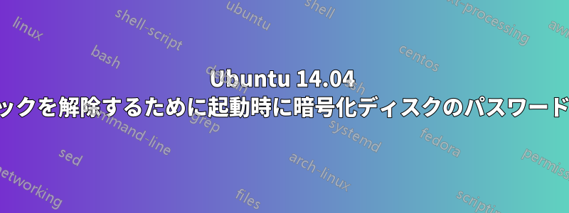 Ubuntu 14.04 のディスクのロックを解除するために起動時に暗号化ディスクのパスワードを受け入れない