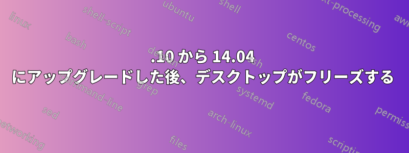 12.10 から 14.04 にアップグレードした後、デスクトップがフリーズする
