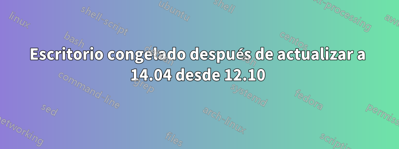 Escritorio congelado después de actualizar a 14.04 desde 12.10
